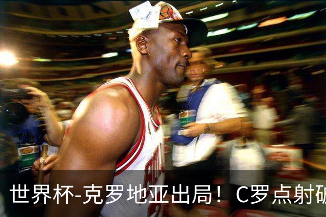 世界杯-克罗地亚出局！C罗点射破荒拉莫斯94分钟绝杀 葡萄牙2-1晋级