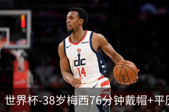 世界杯-38岁梅西76分钟戴帽+平历史纪录 阿根廷3-0阿尔及利亚
