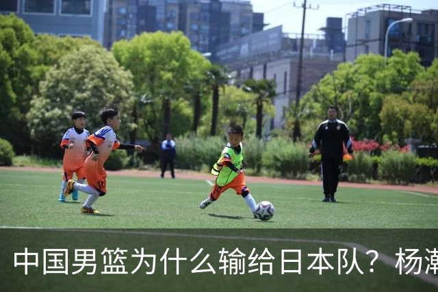 中国男篮为什么输给日本队？杨瀚森忍不住说心里话，直接戳中要害