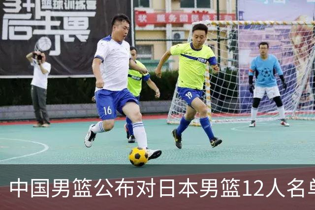 中国男篮公布对日本男篮12人名单，杨瀚森、徐昕等在列