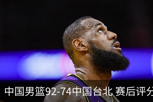 中国男篮92-74中国台北 赛后评分:胡金秋最高 高诗岩最低 郭士强低分