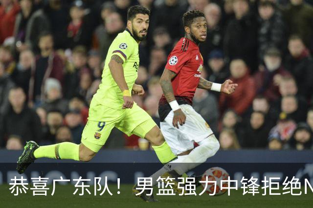 恭喜广东队！男篮强力中锋拒绝NBA合同，朱芳雨迎来重大利好！