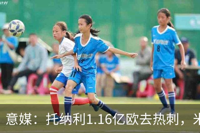意媒：托纳利1.16亿欧去热刺，米兰获1000万分成＋100万青训补偿