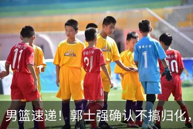 男篮速递！郭士强确认不搞归化，赵继伟受伤或缺席生死战，中国小组垫底