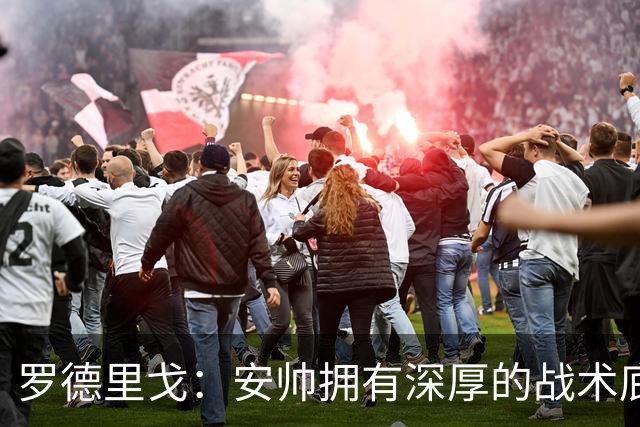 罗德里戈：安帅拥有深厚的战术底蕴，以及擅长调和队内氛围的能力